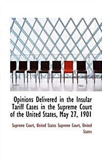 Opinions Delivered in the Insular Tariff Cases in the Supreme Court of the United States, May 27, 19 (Hardcover)