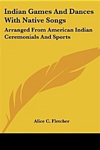 Indian Games and Dances with Native Songs: Arranged from American Indian Ceremonials and Sports (Paperback)
