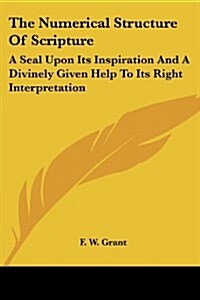 The Numerical Structure of Scripture: A Seal Upon Its Inspiration and a Divinely Given Help to Its Right Interpretation (Paperback)