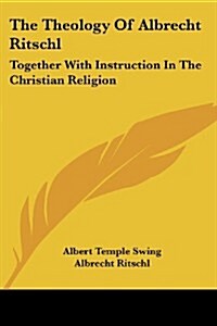 The Theology of Albrecht Ritschl: Together with Instruction in the Christian Religion (Paperback)
