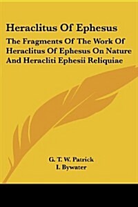 Heraclitus of Ephesus: The Fragments of the Work of Heraclitus of Ephesus on Nature and Heracliti Ephesii Reliquiae (Paperback)