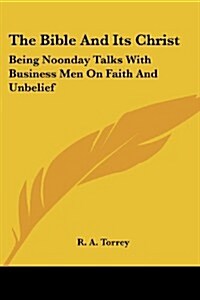 The Bible and Its Christ: Being Noonday Talks with Business Men on Faith and Unbelief (Paperback)