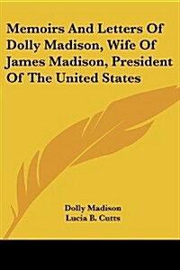 Memoirs and Letters of Dolly Madison, Wife of James Madison, President of the United States (Paperback)