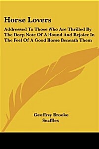 Horse Lovers: Addressed to Those Who Are Thrilled by the Deep Note of a Hound and Rejoice in the Feel of a Good Horse Beneath Them (Paperback)