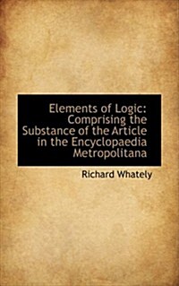 Elements of Logic: Comprising the Substance of the Article in the Encyclopaedia Metropolitana (Hardcover)
