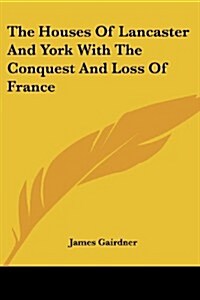 The Houses of Lancaster and York with the Conquest and Loss of France (Paperback)