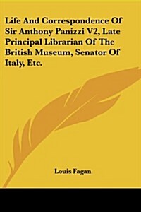 Life and Correspondence of Sir Anthony Panizzi V2, Late Principal Librarian of the British Museum, Senator of Italy, Etc. (Paperback)