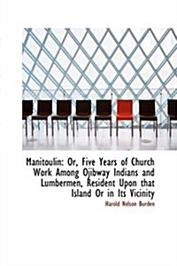 Manitoulin: Or, Five Years of Church Work Among Ojibway Indians and Lumbermen, Resident Upon That Is (Hardcover)