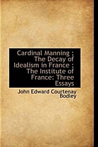 Cardinal Manning; The Decay of Idealism in France; The Institute of France: Three Essays (Hardcover)