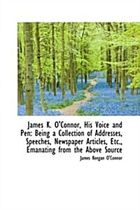 James K. OConnor, His Voice and Pen: Being a Collection of Addresses, Speeches, Newspaper Articles, (Hardcover)