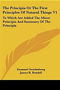 The Principia or the First Principles of Natural Things V1: To Which Are Added the Minor Principia and Summary of the Principia (Paperback)