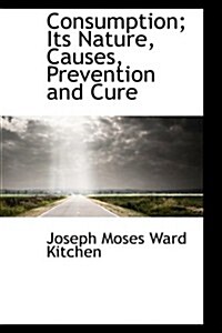 Consumption; Its Nature, Causes, Prevention and Cure (Hardcover)