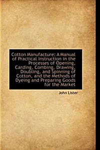 Cotton Manufacture: A Manual of Practical Instruction in the Processes of Opening, Carding, Combing, (Hardcover)