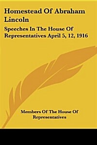 Homestead of Abraham Lincoln: Speeches in the House of Representatives April 5, 12, 1916 (Paperback)