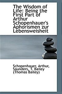 The Wisdom of Life: Being the First Part of Arthur Schopenhauers Aphorismen Zur Lebensweisheit (Paperback)