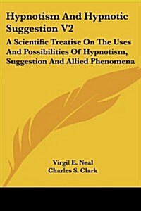 Hypnotism and Hypnotic Suggestion V2: A Scientific Treatise on the Uses and Possibilities of Hypnotism, Suggestion and Allied Phenomena (Paperback)