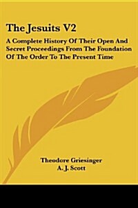 The Jesuits V2: A Complete History of Their Open and Secret Proceedings from the Foundation of the Order to the Present Time (Paperback)