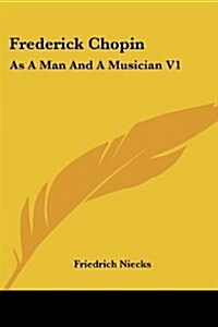 Frederick Chopin: As a Man and a Musician V1 (Paperback)