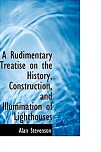 A Rudimentary Treatise on the History, Construction, and Illumination of Lighthouses (Paperback)