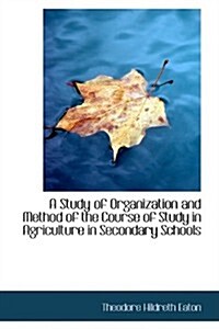 A Study of Organization and Method of the Course of Study in Agriculture in Secondary Schools (Hardcover)