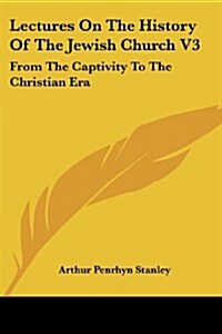 Lectures on the History of the Jewish Church V3: From the Captivity to the Christian Era (Paperback)