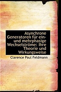 Asynchrone Generatoren Fur Ein- Und Mehrphasige Wechselstrome: Ihre Theorie Und Wirkungsweise (Paperback)