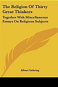 The Religion of Thirty Great Thinkers: Together with Miscellaneous Essays on Religious Subjects (Paperback)
