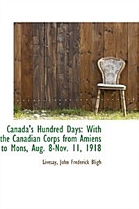 Canadas Hundred Days with the Canadian Corps from Amiens to Mons, Aug. 8-Nov. 11, 1918 (Paperback)