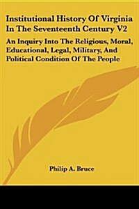 Institutional History of Virginia in the Seventeenth Century V2: An Inquiry Into the Religious, Moral, Educational, Legal, Military, and Political Con (Paperback)