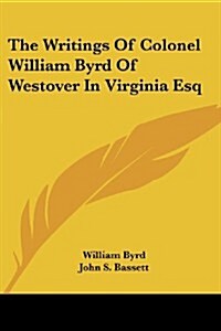 The Writings of Colonel William Byrd of Westover in Virginia Esq (Paperback)