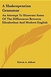 A Shakespearian Grammar: An Attempt to Illustrate Some of the Differences Between Elizabethan and Modern English (Paperback)
