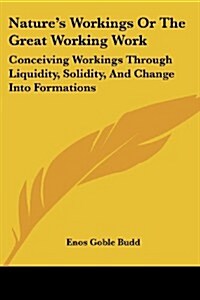 Natures Workings or the Great Working Work: Conceiving Workings Through Liquidity, Solidity, and Change Into Formations (Paperback)