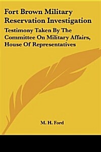 Fort Brown Military Reservation Investigation: Testimony Taken by the Committee on Military Affairs, House of Representatives (Paperback)