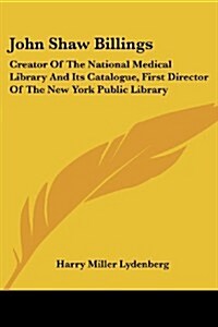 John Shaw Billings: Creator of the National Medical Library and Its Catalogue, First Director of the New York Public Library (Paperback)
