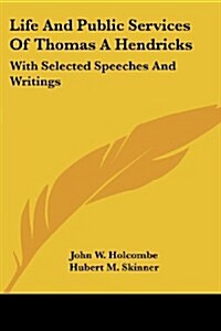 Life and Public Services of Thomas a Hendricks: With Selected Speeches and Writings (Paperback)