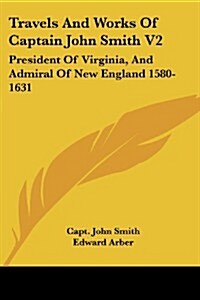 Travels and Works of Captain John Smith V2: President of Virginia, and Admiral of New England 1580-1631 (Paperback)