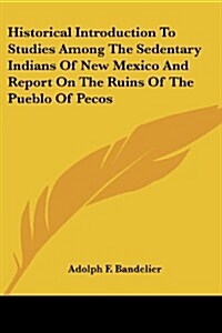 Historical Introduction to Studies Among the Sedentary Indians of New Mexico and Report on the Ruins of the Pueblo of Pecos (Paperback)