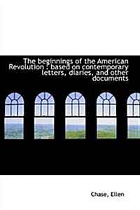 The Beginnings of the American Revolution: Based on Contemporary Letters, Diaries, and Other Docume (Hardcover)