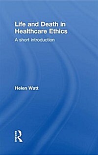 Life and Death in Healthcare Ethics : A Short Introduction (Hardcover)