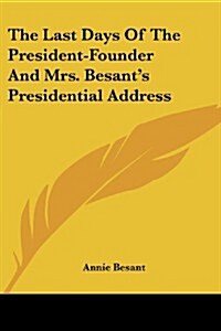 The Last Days of the President-Founder and Mrs. Besants Presidential Address (Paperback)