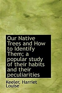 Our Native Trees and How to Identify Them; a Popular Study of Their Habits and Their Peculiarities (Hardcover)