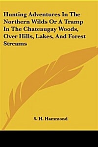 Hunting Adventures in the Northern Wilds or a Tramp in the Chateaugay Woods, Over Hills, Lakes, and Forest Streams (Paperback)