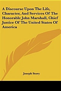 A Discourse Upon the Life, Character, and Services of the Honorable John Marshall, Chief Justice of the United States of America (Paperback)