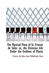 The Mystical Flora of St. Francis de Sales: Or, the Christian Life Under the Emblem of Plants (Paperback)