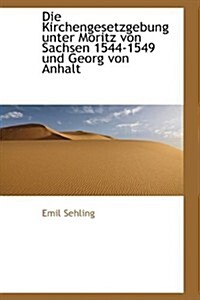 Die Kirchengesetzgebung Unter Moritz Von Sachsen 1544-1549 Und Georg Von Anhalt (Paperback)