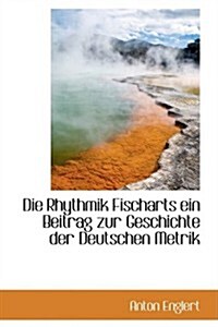 Die Rhythmik Fischarts Ein Beitrag Zur Geschichte Der Deutschen Metrik (Hardcover)