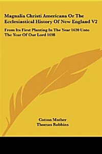 Magnalia Christi Americana or the Ecclesiastical History of New England V2: From Its First Planting in the Year 1620 Unto the Year of Our Lord 1698 (Paperback)