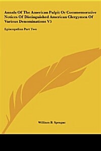 Annals of the American Pulpit or Commemorative Notices of Distinguished American Clergymen of Various Denominations V5: Episcopalian Part Two (Paperback)