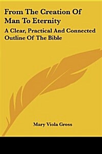 From the Creation of Man to Eternity: A Clear, Practical and Connected Outline of the Bible (Paperback)