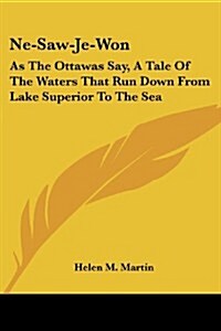 Ne-Saw-Je-Won: As the Ottawas Say, a Tale of the Waters That Run Down from Lake Superior to the Sea (Paperback)